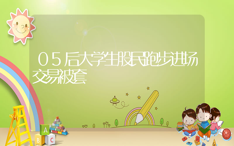 05后大学生股民跑步进场交易被套插图