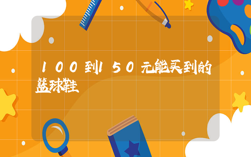 100到150元能买到的篮球鞋插图