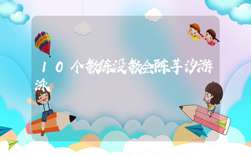 10个教练没教会陈芋汐游泳插图