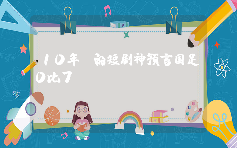 10年前的短剧神预言国足0比7插图