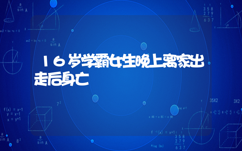 16岁学霸女生晚上离家出走后身亡插图