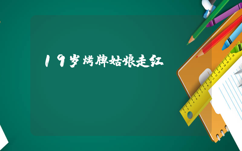 19岁烤牌姑娘走红插图