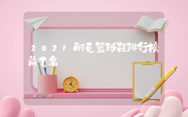 2021耐克篮球鞋排行榜前十名插图