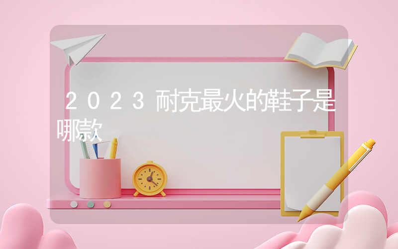 2023耐克最火的鞋子是哪款插图
