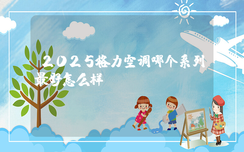 2025格力空调哪个系列最好怎么样插图