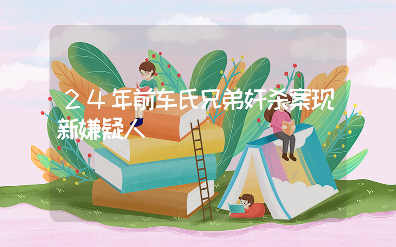 24年前车氏兄弟奸杀案现新嫌疑人插图