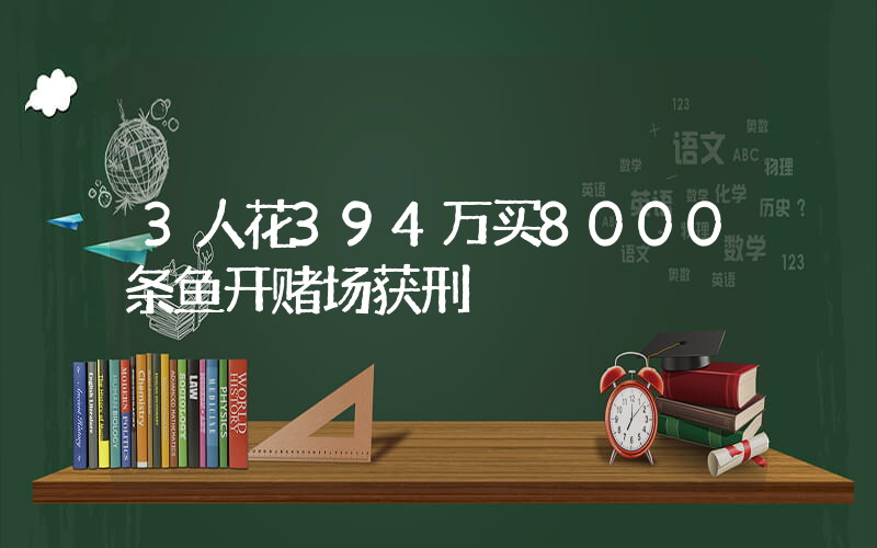 3人花394万买8000条鱼开赌场获刑插图