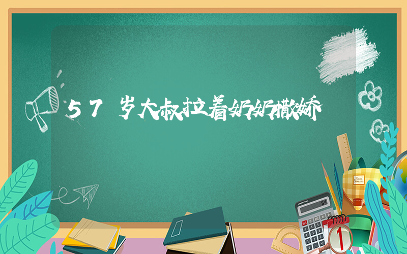57岁大叔拉着奶奶撒娇插图