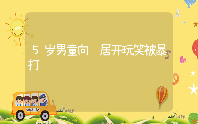 5岁男童向邻居开玩笑被暴打插图