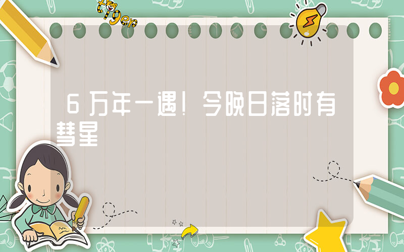 6万年一遇!今晚日落时有彗星插图 6万年一遇!今晚日落时有彗星插图