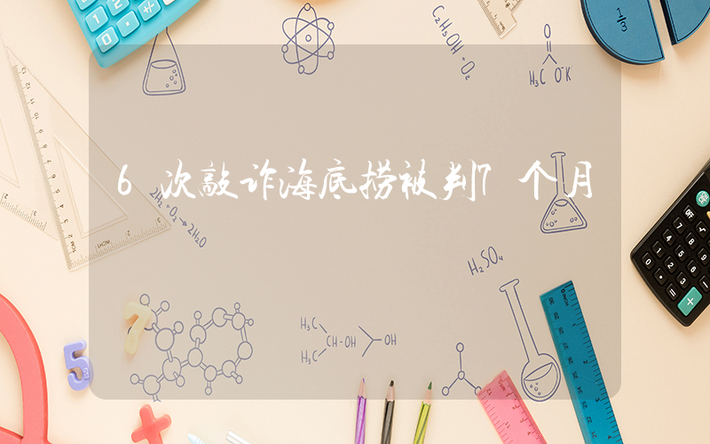6次敲诈海底捞被判7个月插图