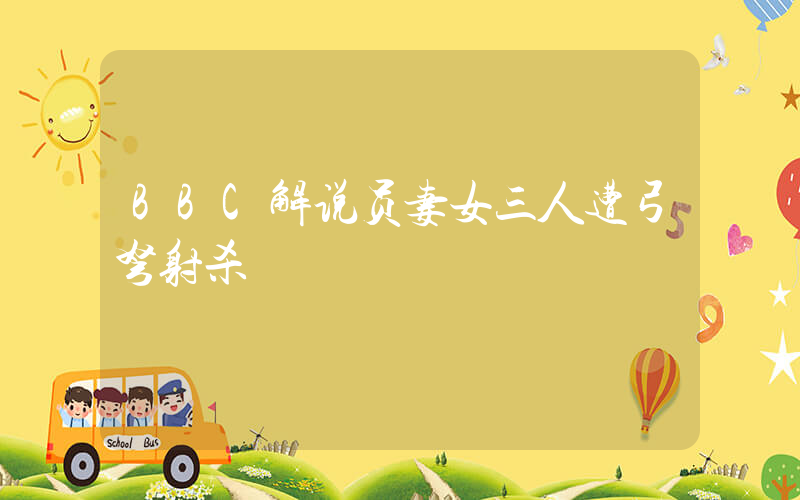 BBC解说员妻女三人遭弓弩射杀插图 BBC解说员妻女三人遭弓弩射杀插图