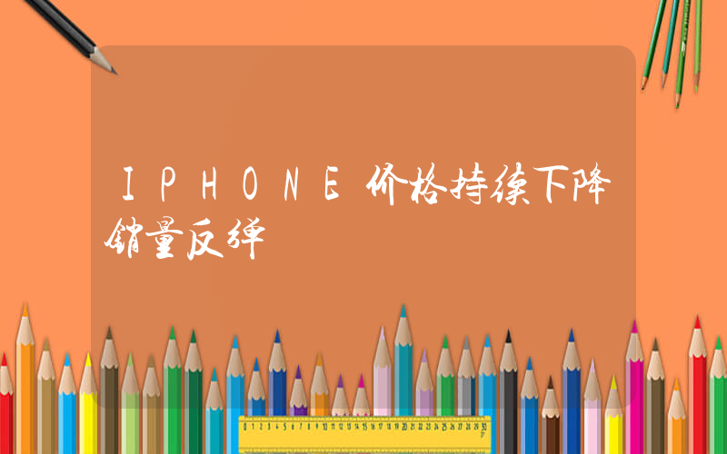 IPHONE价格持续下降销量反弹插图