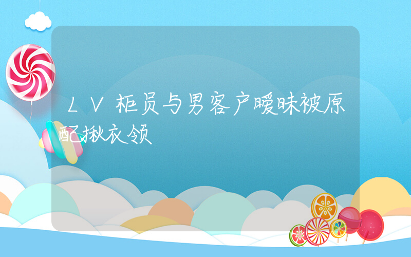 LV柜员与男客户暧昧被原配揪衣领插图