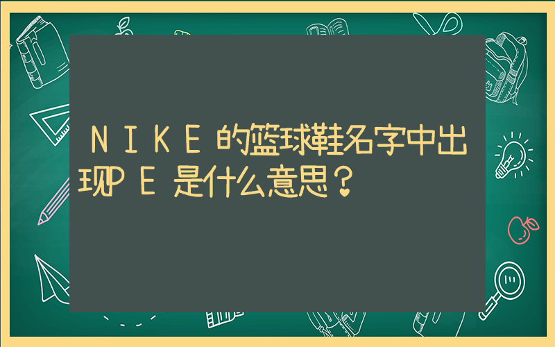 NIKE的篮球鞋名字中出现PE是什么意思？插图