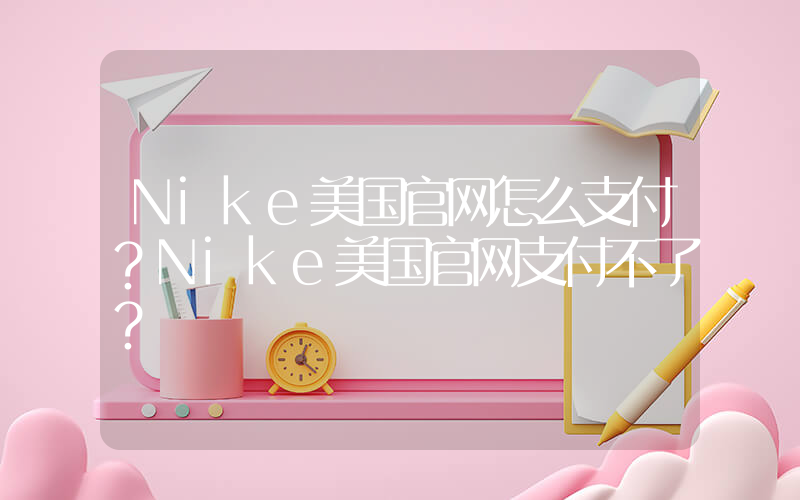 Nike美国官网怎么支付？Nike美国官网支付不了？插图