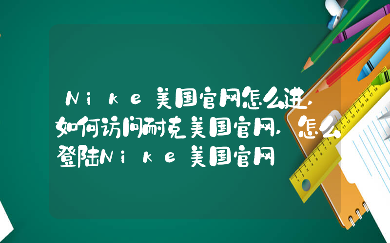 Nike美国官网怎么进,如何访问耐克美国官网,怎么登陆Nike美国官网插图