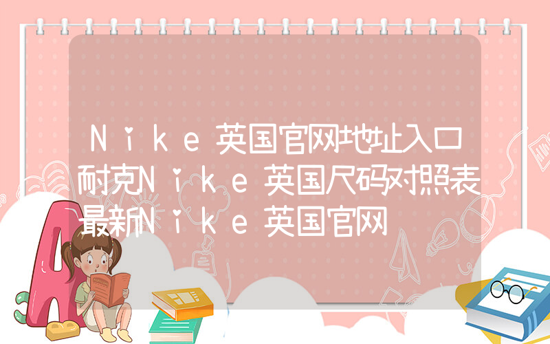Nike英国官网地址入口耐克Nike英国尺码对照表最新Nike英国官网插图