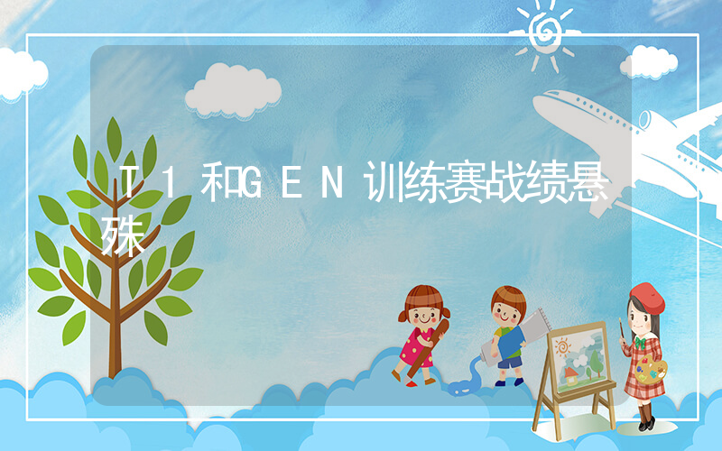 T1和GEN训练赛战绩悬殊插图