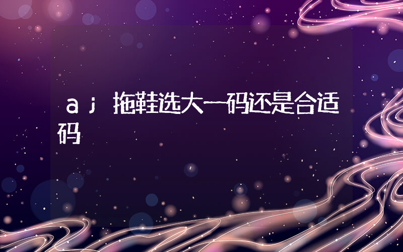 aj拖鞋选大一码还是合适码插图