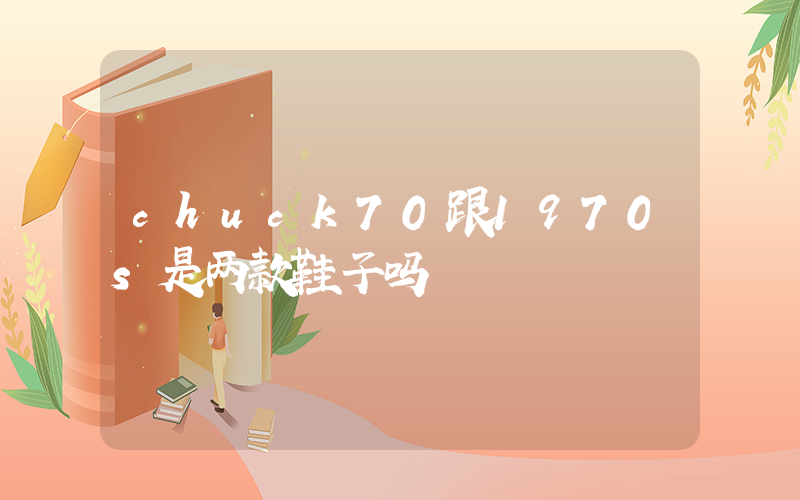 chuck70跟1970s是两款鞋子吗插图