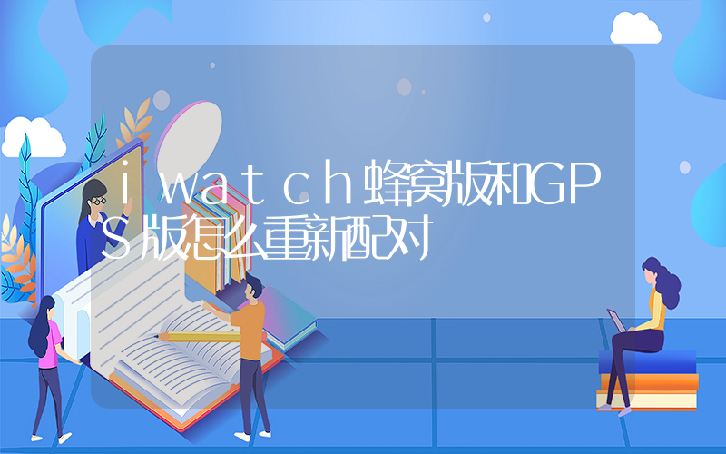 iwatch蜂窝版和GPS版怎么重新配对插图