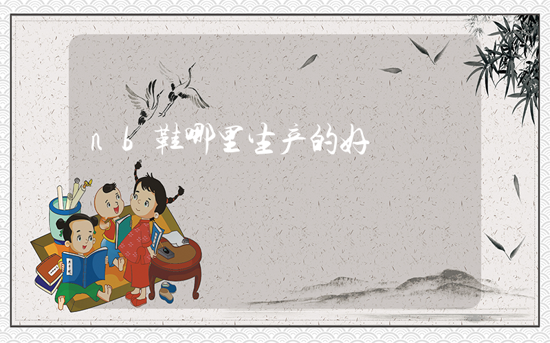 nb鞋哪里生产的好插图