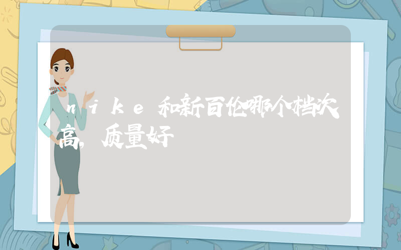 nike和新百伦哪个档次高,质量好插图
