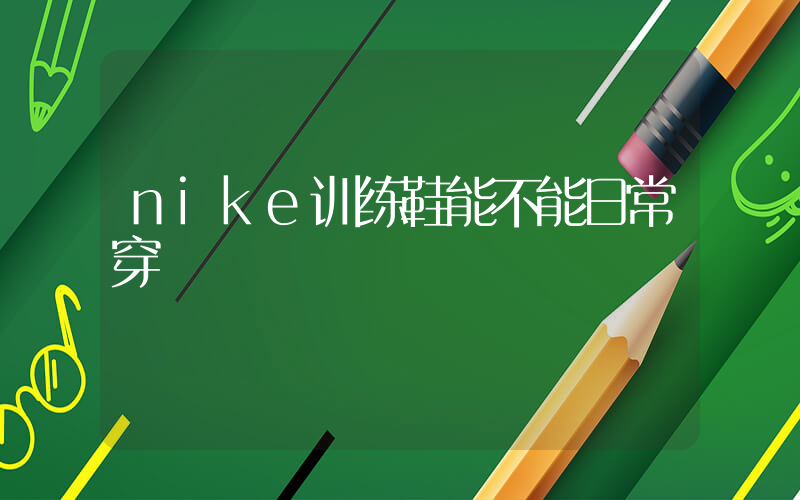 nike训练鞋能不能日常穿插图