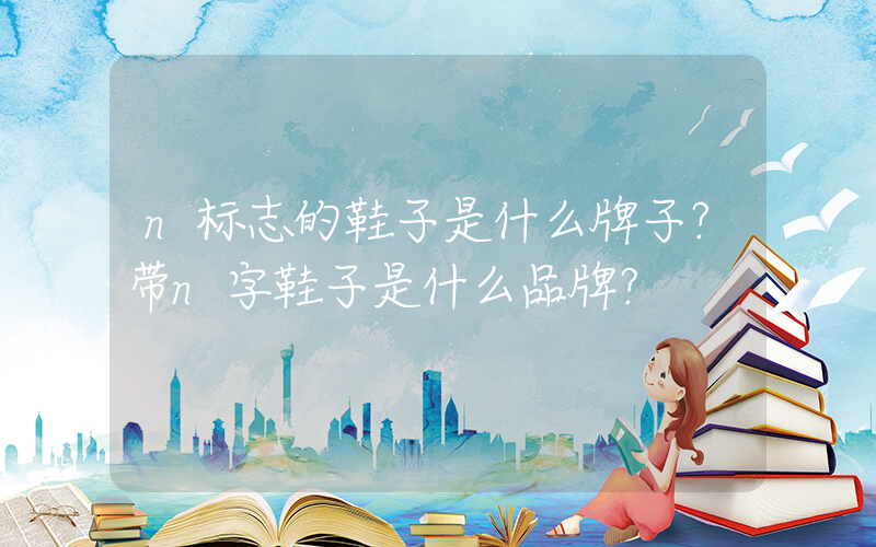 n标志的鞋子是什么牌子？带n字鞋子是什么品牌？插图
