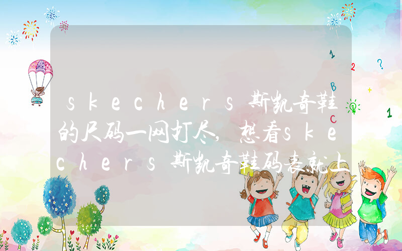 skechers斯凯奇鞋的尺码一网打尽,想看skechers斯凯奇鞋码表就上插图