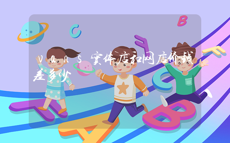 vans实体店和网店价钱差多少插图