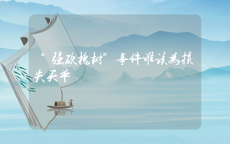 “强砍槐树”事件谁该为损失买单插图