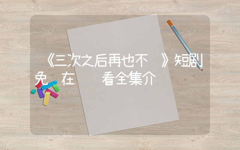 《三次之后再也不见》短剧免费在线观看全集介绍插图