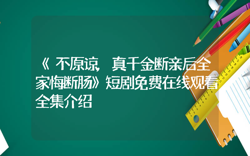 《不原谅,真千金断亲后全家悔断肠》短剧免费在线观看全集介绍插图 《不原谅,真千金断亲后全家悔断肠》短剧免费在线观看全集介绍插图