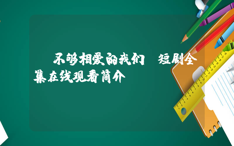 《不够相爱的我们》短剧全集在线观看简介插图