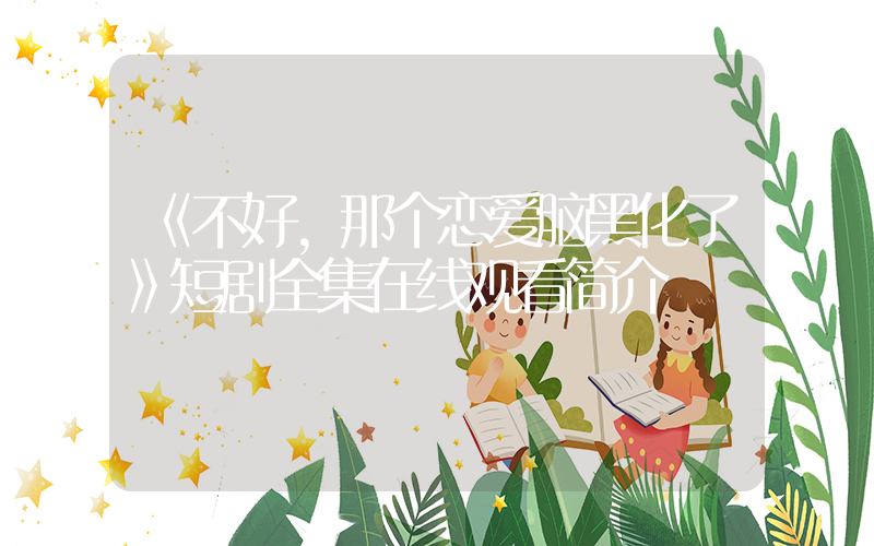《不好，那个恋爱脑黑化了》短剧全集在线观看简介插图