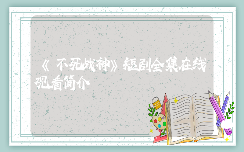 《不死战神》短剧全集在线观看简介插图