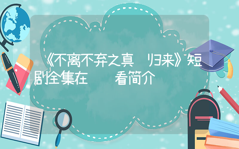 《不离不弃之真龙归来》短剧全集在线观看简介插图