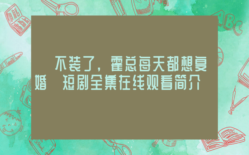 《不装了,霍总每天都想复婚》短剧全集在线观看简介插图 《不装了,霍总每天都想复婚》短剧全集在线观看简介插图