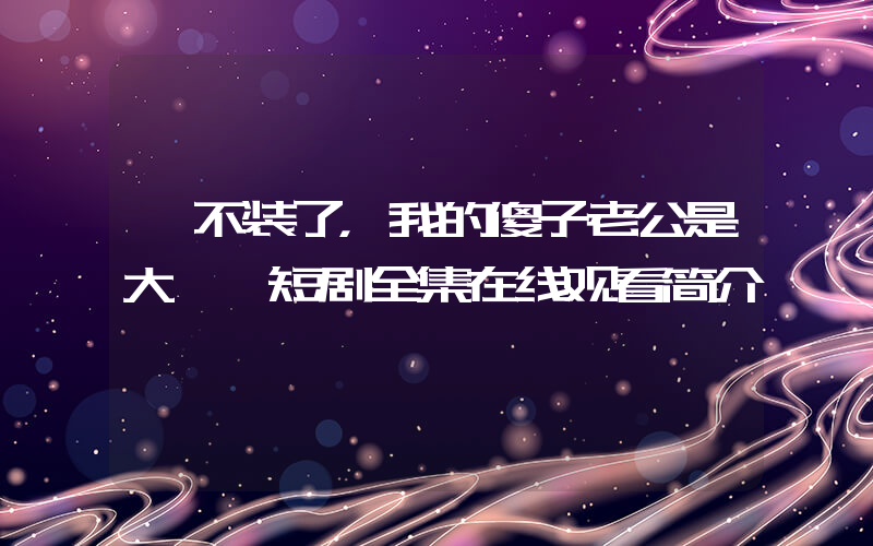 《不装了，我的傻子老公是大佬》短剧全集在线观看简介插图