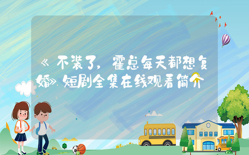 《不装了，霍总每天都想复婚》短剧全集在线观看简介插图
