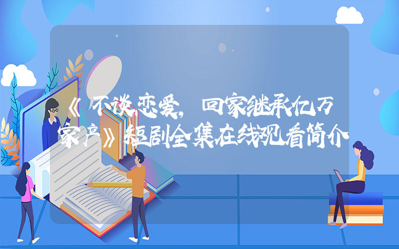 《不谈恋爱，回家继承亿万家产》短剧全集在线观看简介插图