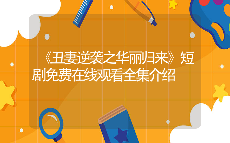 《丑妻逆袭之华丽归来》短剧免费在线观看全集介绍插图