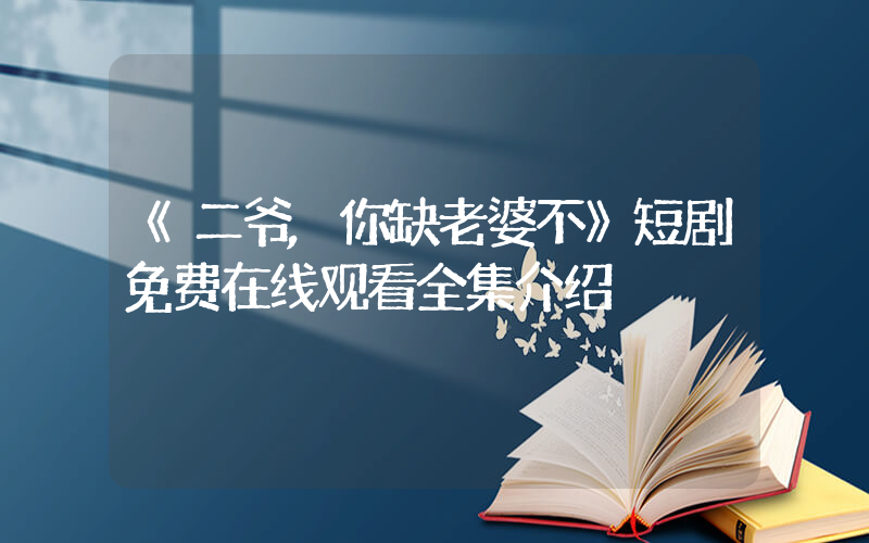 《二爷,你缺老婆不》短剧免费在线观看全集介绍插图 《二爷,你缺老婆不》短剧免费在线观看全集介绍插图