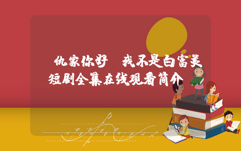 《仇家你好,我不是白富美》短剧全集在线观看简介插图 《仇家你好,我不是白富美》短剧全集在线观看简介插图