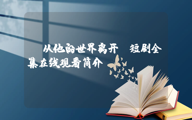 《从他的世界离开》短剧全集在线观看简介插图