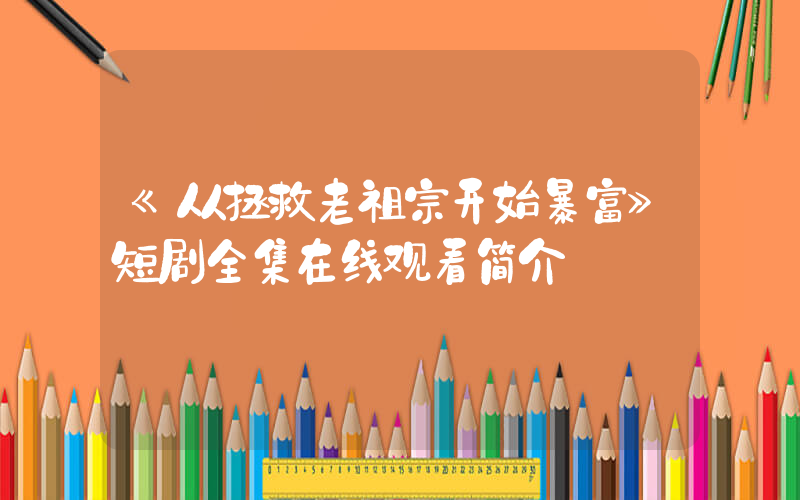 《从拯救老祖宗开始暴富》短剧全集在线观看简介插图
