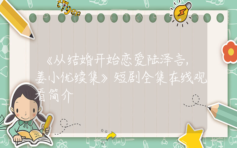 《从结婚开始恋爱陆泽言,姜小优续集》短剧全集在线观看简介插图 《从结婚开始恋爱陆泽言,姜小优续集》短剧全集在线观看简介插图