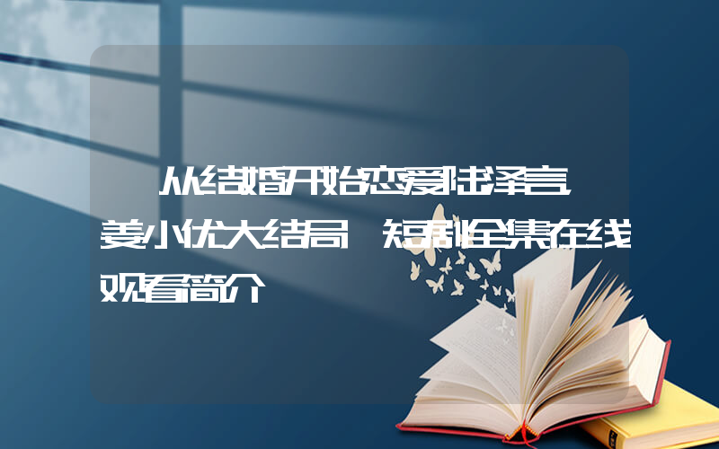 《从结婚开始恋爱陆泽言，姜小优大结局》短剧全集在线观看简介插图
